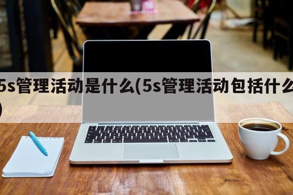 5s管理活动是什么(5s管理活动包括什么)