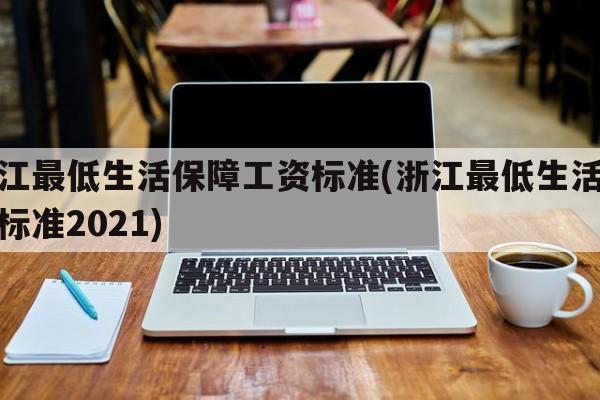 浙江最低生活保障工资标准(浙江最低生活保障标准2021)
