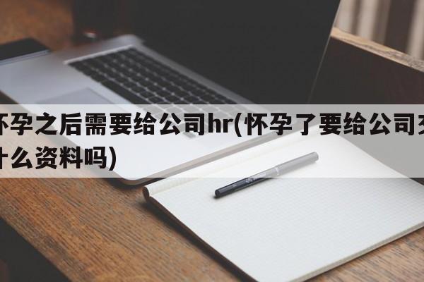 怀孕之后需要给公司hr(怀孕了要给公司交什么资料吗)