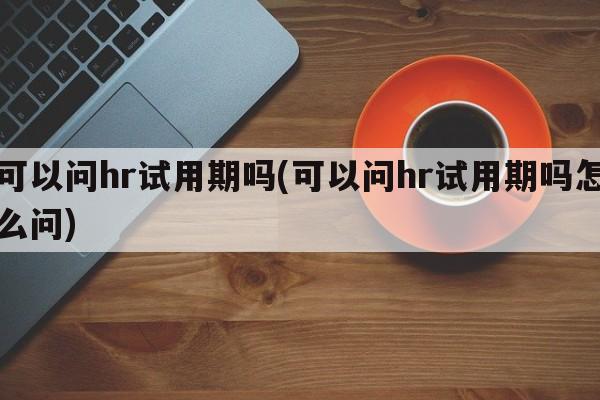 可以问hr试用期吗(可以问hr试用期吗怎么问)