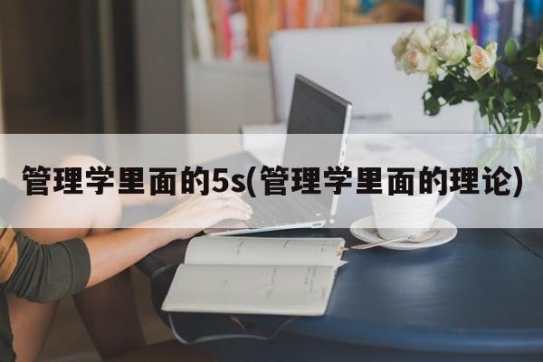 管理学里面的5s(管理学里面的理论)