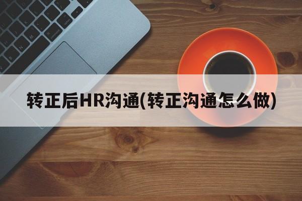 转正后HR沟通(转正沟通怎么做)